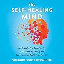The Self-Healing Mind:  An Essential Five-Step Practice for Overcoming Anxiety and Depression and Revitalizing Your Life
