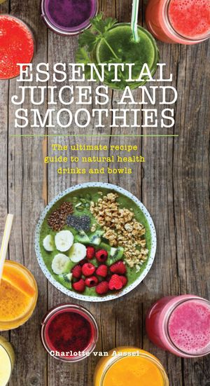 Essential Juices and Smoothies: The Ultimate Recipe Guide to Natural Health Drinks and Bowls