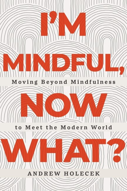 I'm Mindful, Now What:  Moving Beyond Mindfulness to Meet the Modern World