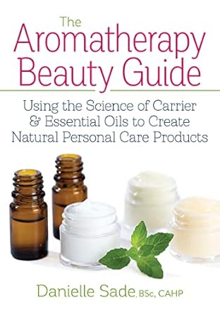 The Aromatherapy Beauty Guide: Using the Science of Carrier & Essential Oils to Create Natural Personal Care Products