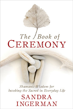 The Book of Ceremony:  Shamanic Wisdom for Invoking the Sacred in Everyday Life