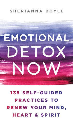 Emotional Detox Now:  135 Self-Guided Practices to Renew Your Mind, Heart & Spirit