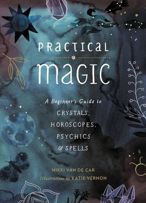 Practical Magic:  A Beginner's Guide to Crystals, Horoscopes, Psychics & Spells