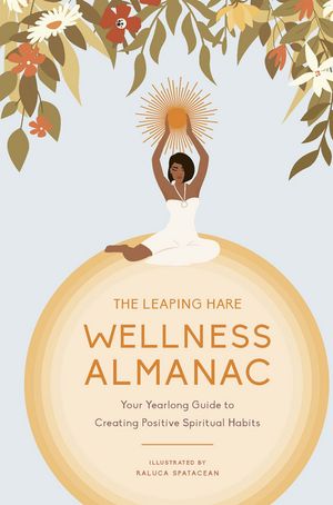 The Leaping Hare Wellness Almanac:  Your Year-Long Guide to Creating Positive Spiritual Practices